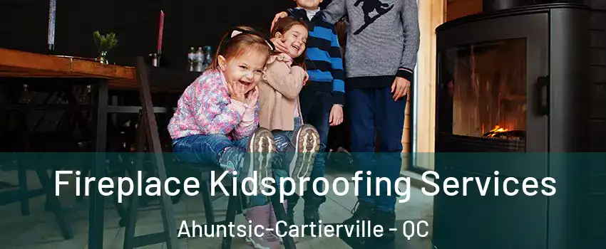  Fireplace Kidsproofing Services Ahuntsic-Cartierville - QC